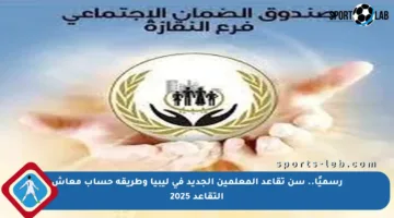 رسميًا.. سن تقاعد المعلمين الجديد في ليبيا وطريقة حساب معاش التقاعد 2025